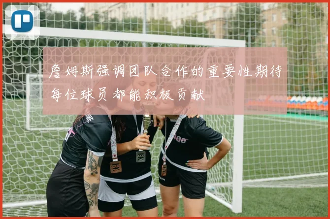 詹姆斯强调团队合作的重要性期待每位球员都能积极贡献
