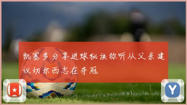 凯塞多分享进球秘诀称听从父亲建议切尔西志在夺冠