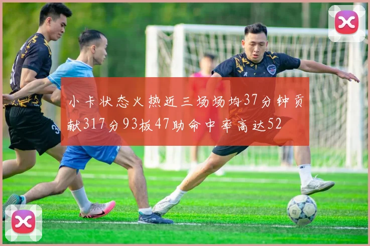小卡状态火热近三场场均37分钟贡献317分93板47助命中率高达52