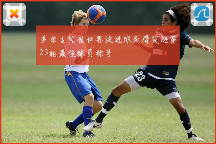 多尔古凭借世界波进球荣膺英超第23轮最佳球员称号