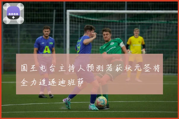 国王电台主持人预测若获状元签将全力追逐迪班萨