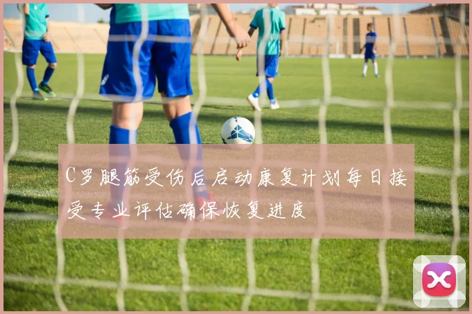 C罗腿筋受伤后启动康复计划每日接受专业评估确保恢复进度