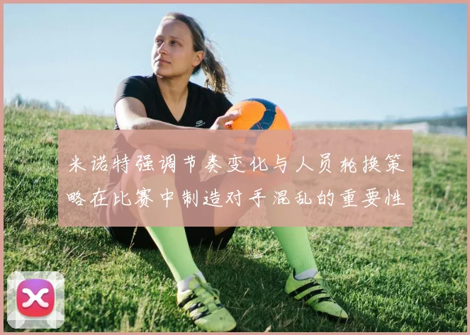 米诺特强调节奏变化与人员轮换策略在比赛中制造对手混乱的重要性