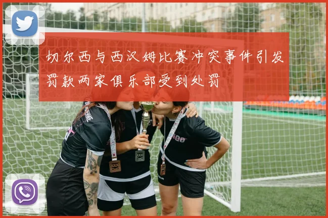 切尔西与西汉姆比赛冲突事件引发罚款两家俱乐部受到处罚