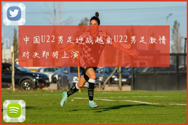 中国U22男足迎战越南U22男足激情对决即将上演