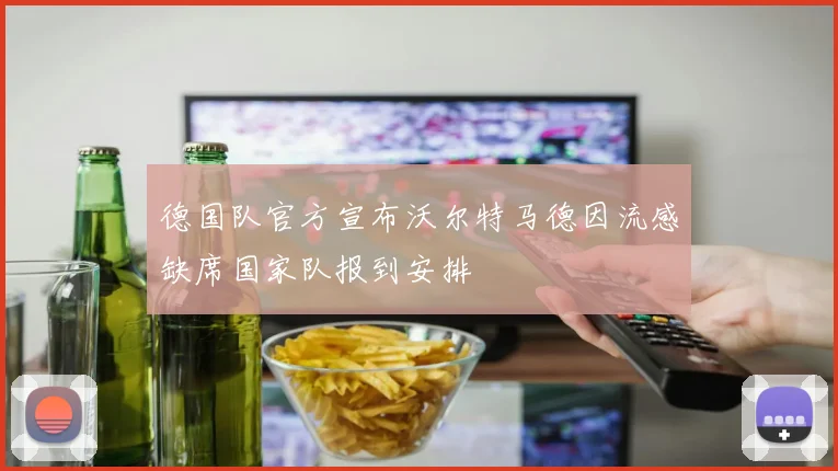 德国队官方宣布沃尔特马德因流感缺席国家队报到安排