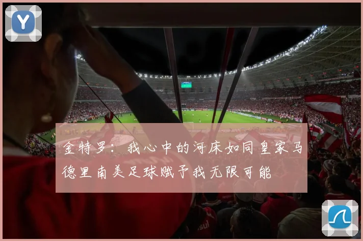 金特罗：我心中的河床如同皇家马德里南美足球赋予我无限可能