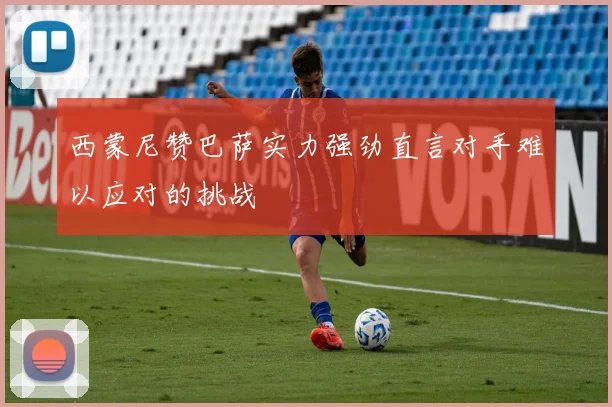 西蒙尼赞巴萨实力强劲直言对手难以应对的挑战