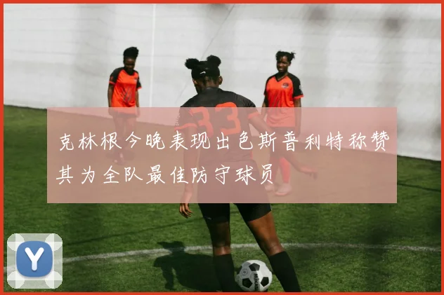 克林根今晚表现出色斯普利特称赞其为全队最佳防守球员