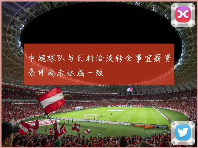 中超球队与瓦科洽谈转会事宜薪资条件尚未达成一致