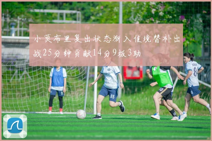 小莫布里复出状态渐入佳境替补出战25分钟贡献14分9板3助