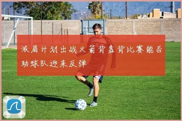 浓眉计划出战火箭背靠背比赛能否助球队迎来反弹