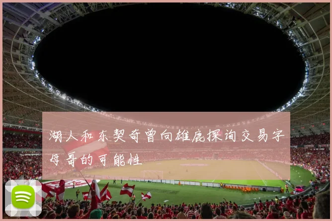 湖人和东契奇曾向雄鹿探询交易字母哥的可能性