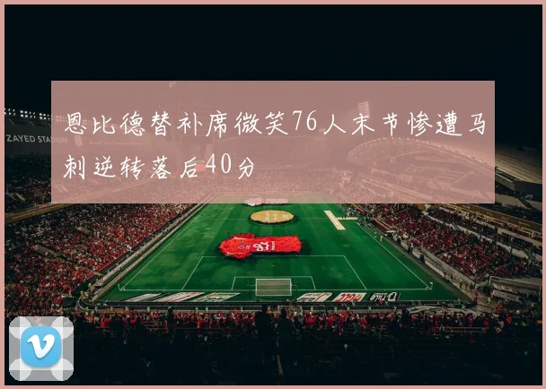 恩比德替补席微笑76人末节惨遭马刺逆转落后40分