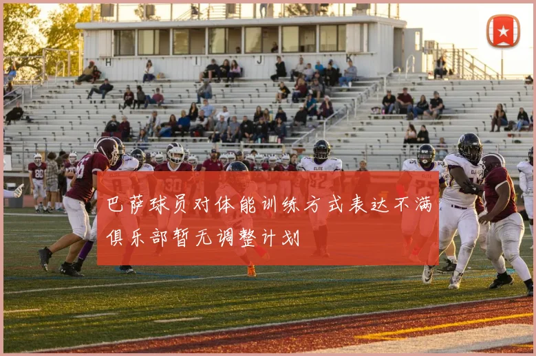 巴萨球员对体能训练方式表达不满俱乐部暂无调整计划