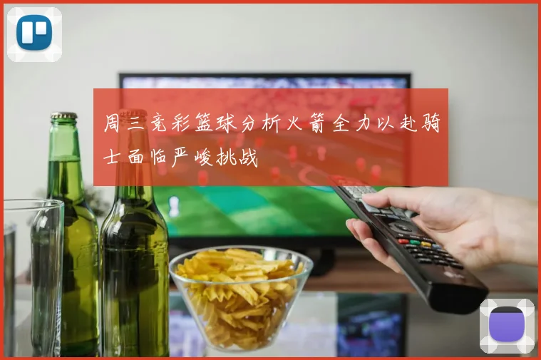 周三竞彩篮球分析火箭全力以赴骑士面临严峻挑战
