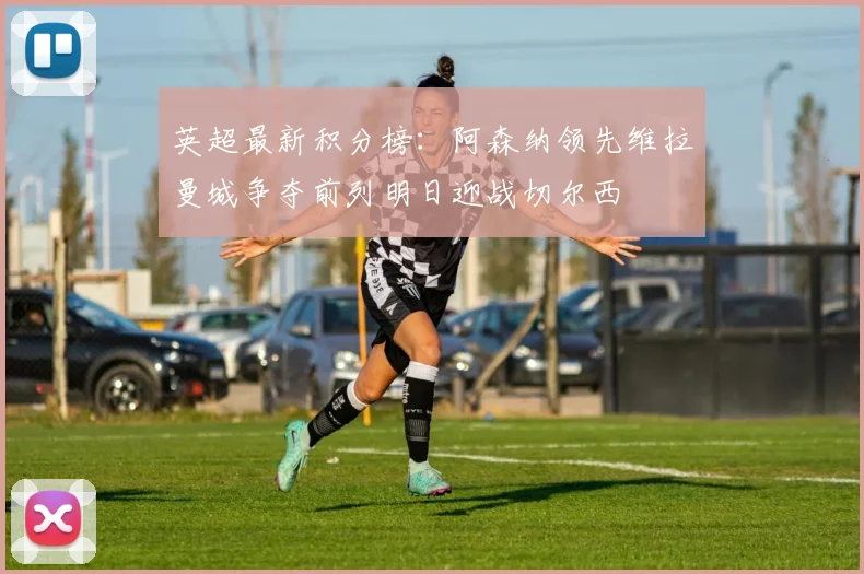 英超最新积分榜：阿森纳领先维拉曼城争夺前列明日迎战切尔西