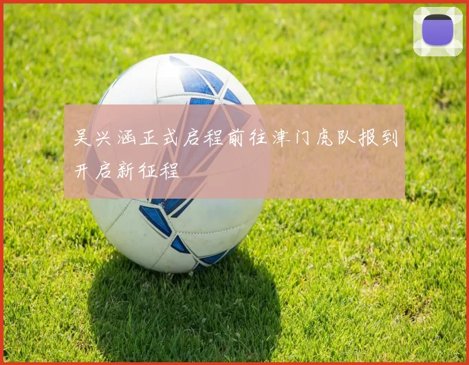 吴兴涵正式启程前往津门虎队报到开启新征程