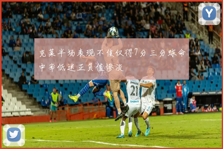 克莱半场表现不佳仅得7分三分球命中率低迷正负值惨淡