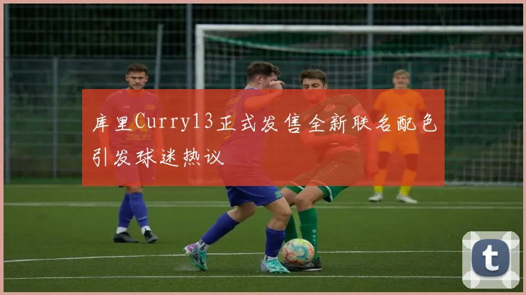 库里Curry13正式发售全新联名配色引发球迷热议