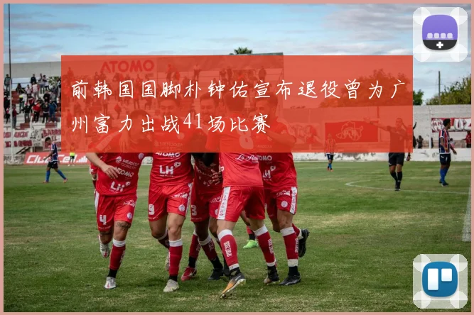 前韩国国脚朴钟佑宣布退役曾为广州富力出战41场比赛