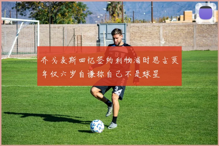 乔戈麦斯回忆签约利物浦时恩古莫年仅六岁自谦称自己不是球星