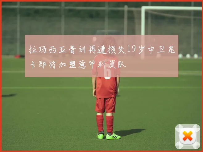 拉玛西亚青训再遭损失19岁中卫昆卡即将加盟意甲科莫队