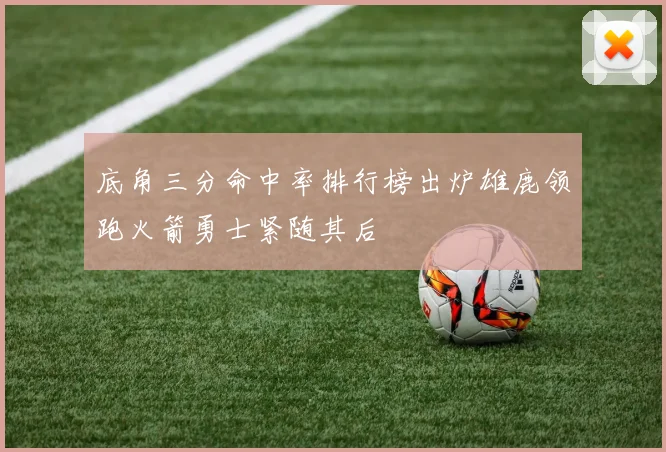 底角三分命中率排行榜出炉雄鹿领跑火箭勇士紧随其后