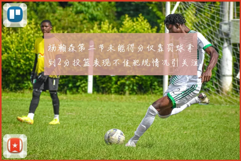 杨瀚森第二节未能得分仅靠罚球拿到2分投篮表现不佳犯规情况引关注