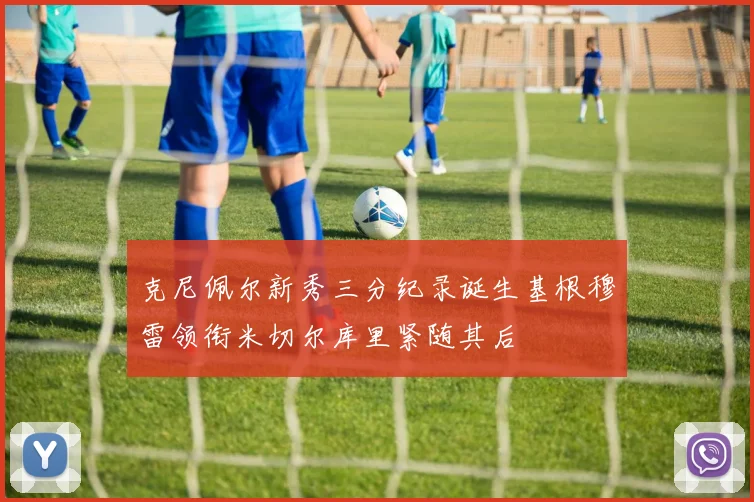 克尼佩尔新秀三分纪录诞生基根穆雷领衔米切尔库里紧随其后