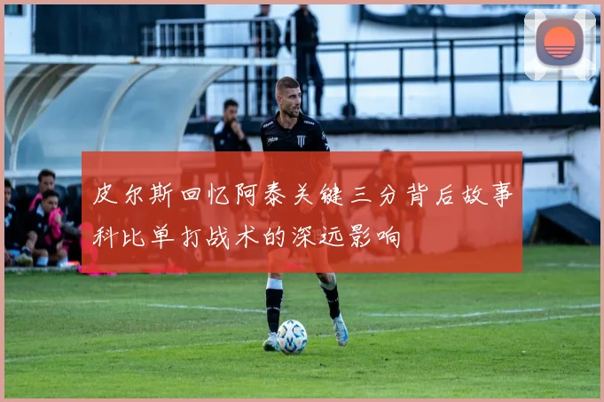皮尔斯回忆阿泰关键三分背后故事科比单打战术的深远影响