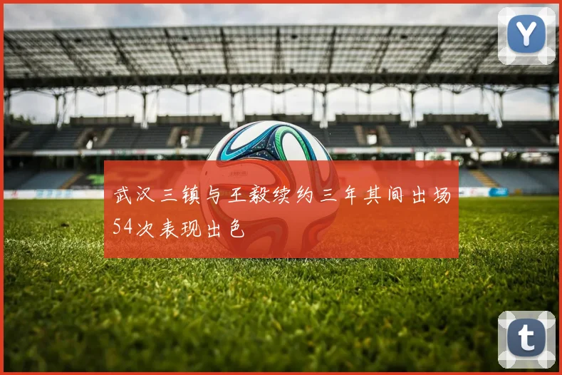 武汉三镇与王毅续约三年其间出场54次表现出色