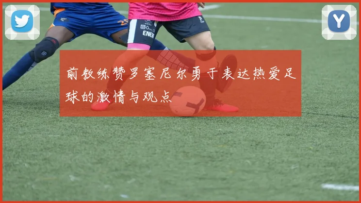 前教练赞罗塞尼尔勇于表达热爱足球的激情与观点