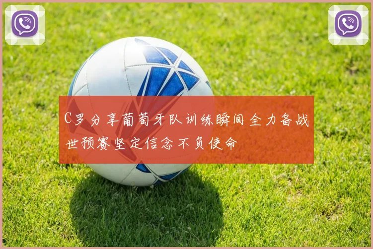 C罗分享葡萄牙队训练瞬间全力备战世预赛坚定信念不负使命