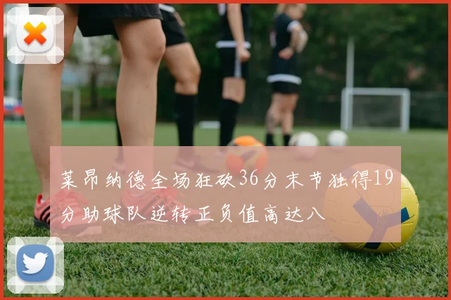莱昂纳德全场狂砍36分末节独得19分助球队逆转正负值高达八