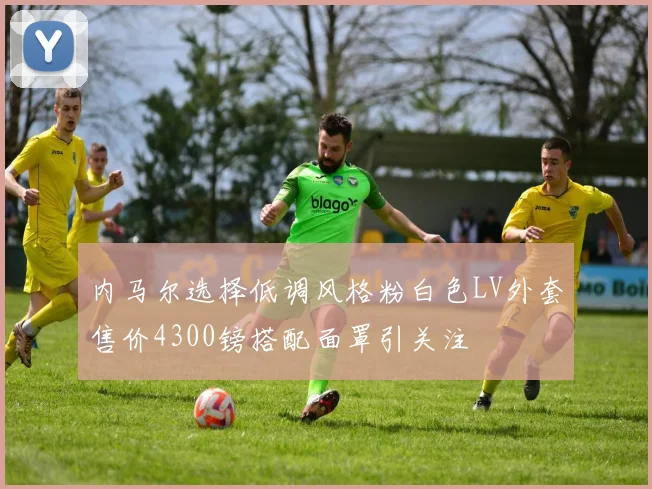 内马尔选择低调风格粉白色LV外套售价4300镑搭配面罩引关注