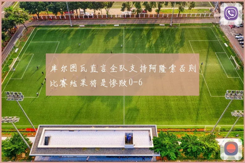 库尔图瓦直言全队支持阿隆索否则比赛结果将是惨败0-6