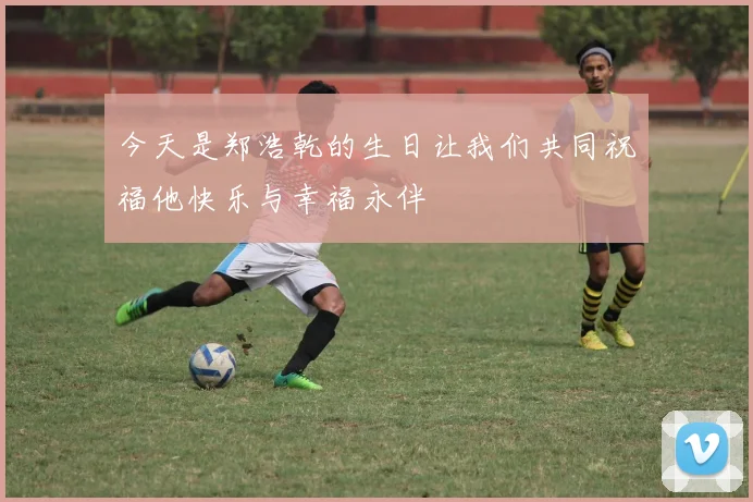 今天是郑浩乾的生日让我们共同祝福他快乐与幸福永伴