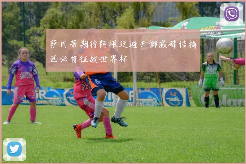 萨内蒂期待阿根廷避开挪威确信梅西必将征战世界杯