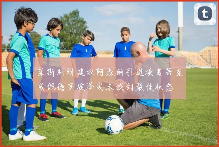莱斯科特建议阿森纳引进埃基蒂克或佩德罗埃泽尚未找到最佳状态