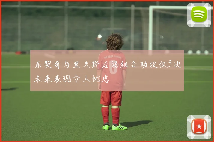 东契奇与里夫斯后场组合助攻仅5次未来表现令人忧虑