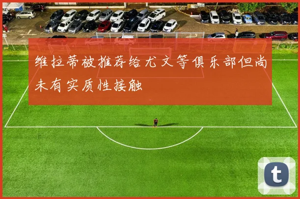 维拉蒂被推荐给尤文等俱乐部但尚未有实质性接触