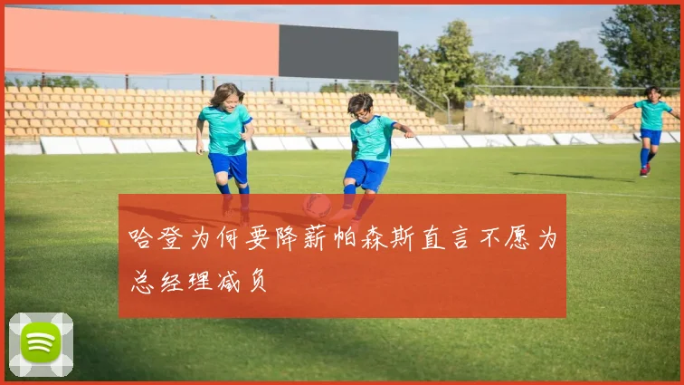 哈登为何要降薪帕森斯直言不愿为总经理减负