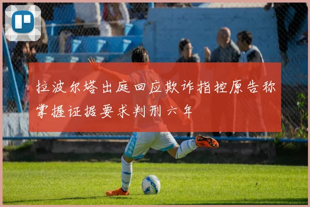 拉波尔塔出庭回应欺诈指控原告称掌握证据要求判刑六年