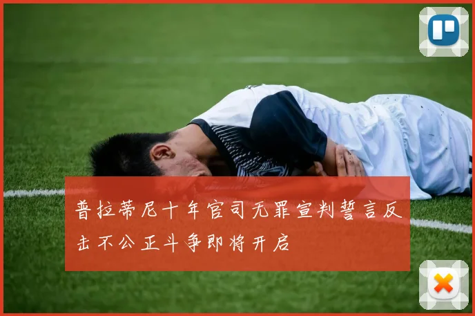 普拉蒂尼十年官司无罪宣判誓言反击不公正斗争即将开启
