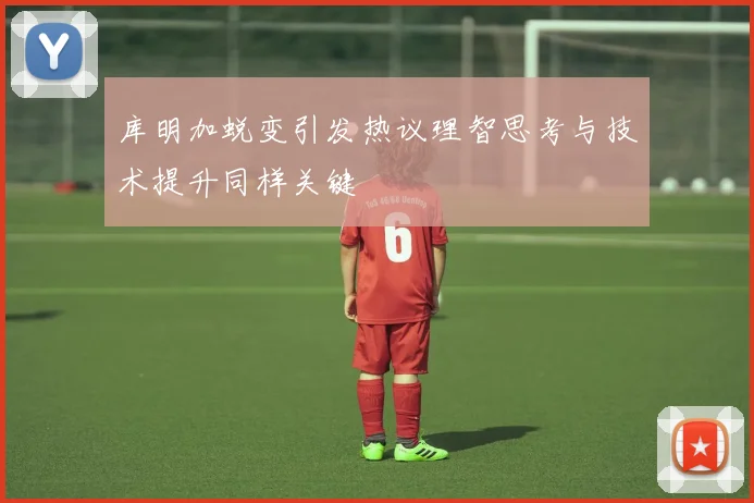 库明加蜕变引发热议理智思考与技术提升同样关键
