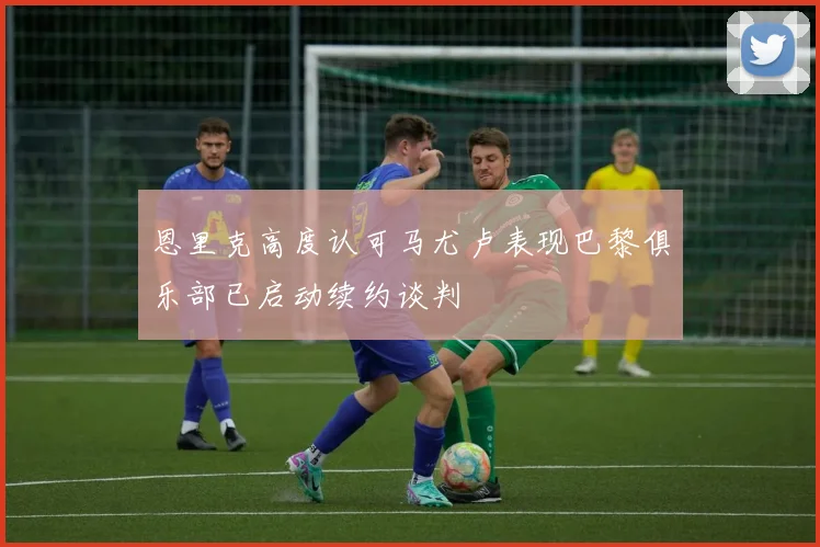 恩里克高度认可马尤卢表现巴黎俱乐部已启动续约谈判