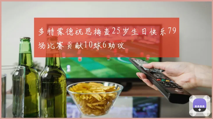 多特蒙德祝恩梅查25岁生日快乐79场比赛贡献10球6助攻