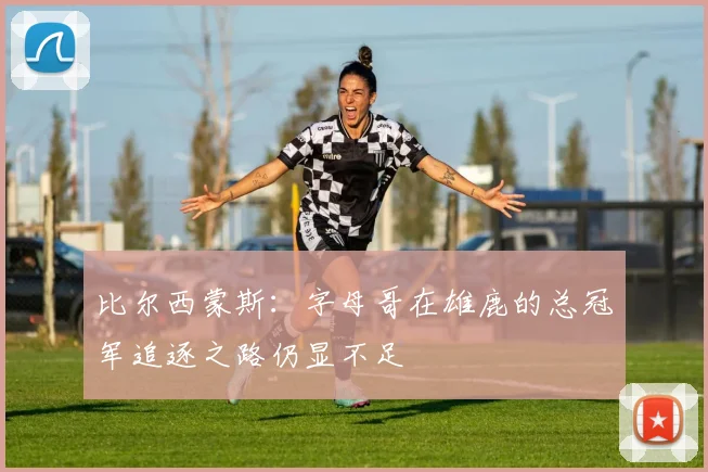 比尔西蒙斯：字母哥在雄鹿的总冠军追逐之路仍显不足