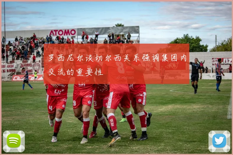 罗西尼尔谈切尔西关系强调集团内交流的重要性